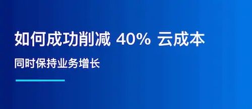 客户案例：如何成功削减 40% 的云成本，同时保持业务增长