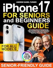 iPhone 17 for Seniors and Beginners Guide: Stop Feeling Embarrassed Asking for Help. Full-Color Images and Step-by-Step Instructions to Learn Faster and Even Teach Your Family New Tricks