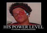 HIS POWER LEVEL IT'S OVER NINE THOUSAAAAAAAAAAAND!