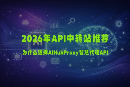 2026年API中转站推荐：为什么越来越多开发者选择AIHubProxy智慧代理API