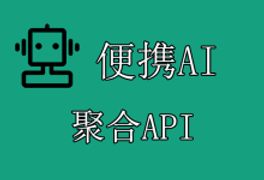 便携AI聚合API：聚合超百种AI大语言模型，国内直接调用-便携AI