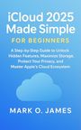iCloud 2025 Made Simple for Beginners: A Step-by-Step Guide to Unlock Hidden Features, Maximize Storage, Protect Your Privacy, and Master Apple’s Cloud Ecosystem