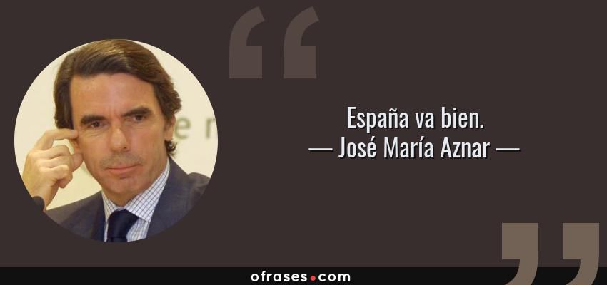 Frases de José María Aznar - España va bien.