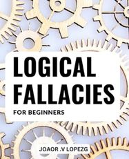Logical Fallacies For Beginners: A Guide to Mastering Flawless Rhetoric & Building Unbeatable Arguments | Avoid Common Logical Fallacies to Create Stronger, More Persuasive Debates
