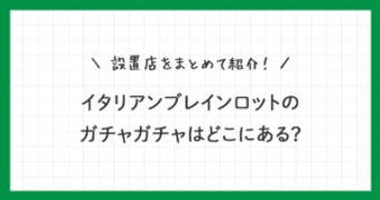 イタリアンブレインロットのガチャガチャはどこにある？設置店をまとめて紹介！