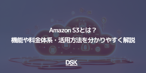 Amazon S3とは？機能や料金体系・活用方法を分かりやすく解説