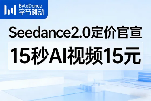 Seedance2.0定价官宣！15秒AI视频15元，行业迈入“秒元时代”