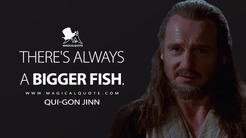 There's always a bigger fish. - Qui-Gon Jinn (Star Wars: Episode I - The Phantom Menace Quotes)