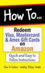 How to Redeem Visa, Mastercard & Amex Gift Cards on Amazon Account: Quick and Easy to Follow Instructions. (How to Guides Book 38)
