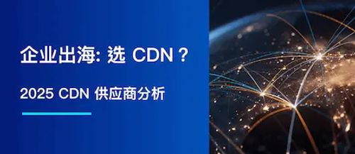 企业出海: 选 CDN？2025 CDN 供应商分析