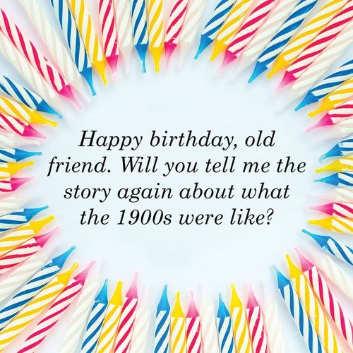 happy birthday, old friend, will you tell me the story again about what the 1900s were like