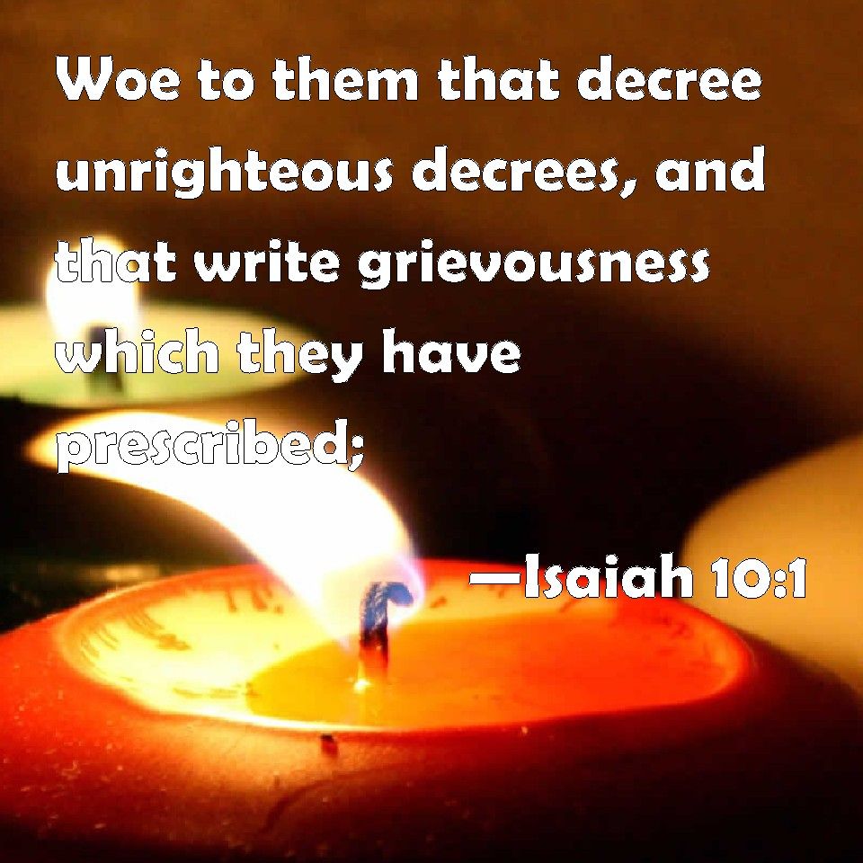 Isaiah 10:1 Woe to them that decree unrighteous decrees, and that write grievousness which they ...