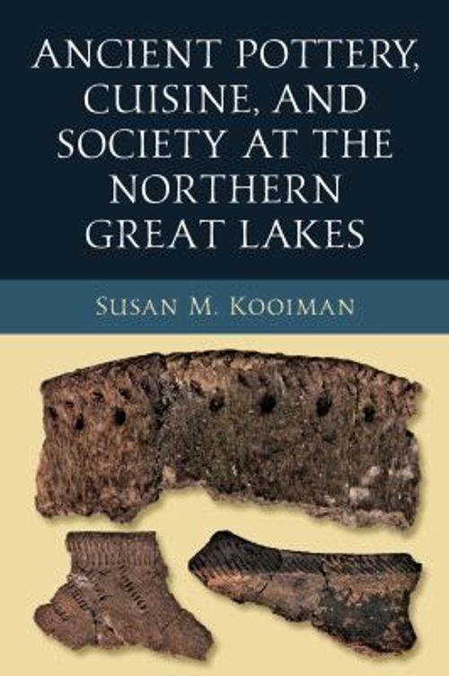 Ancient Pottery, Cuisine, and Society at the Northern Great Lakes by Susan M. Kooiman (2021)
