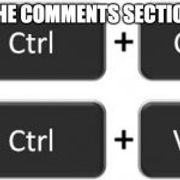Ctrl + C Ctrl + V | THE COMMENTS SECTION | image tagged in ctrl  c ctrl  v | made w/ Imgflip meme maker