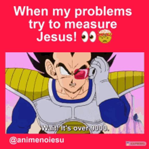 when my problems try to measure jesus it 's over 9000