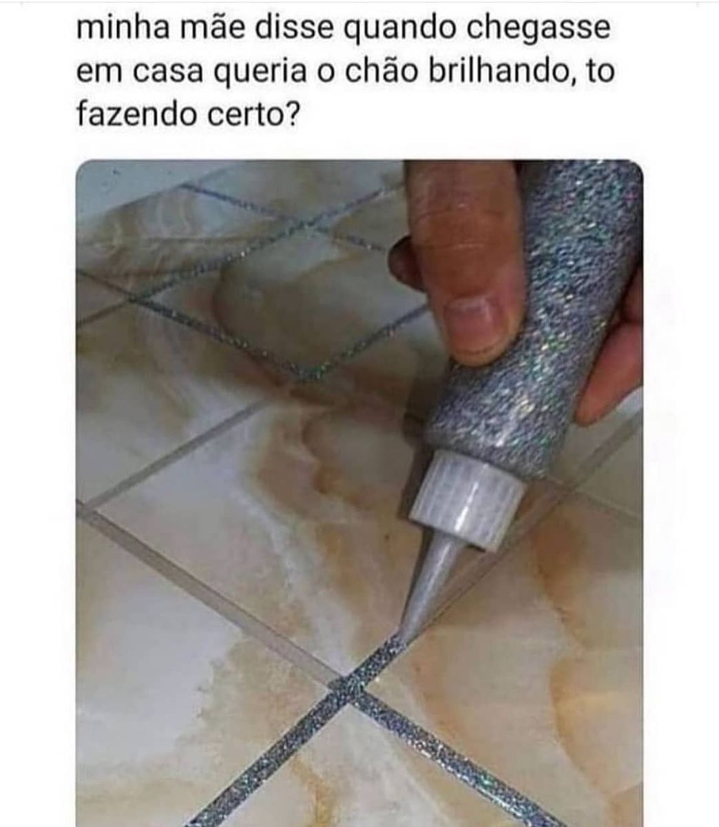 Minha mãe disse quando chegasse em casa queria o chão brilhando, to fazendo certo? - Memes