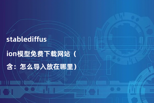 stablediffusion模型免费下载网站（含：怎么导入放在哪里）