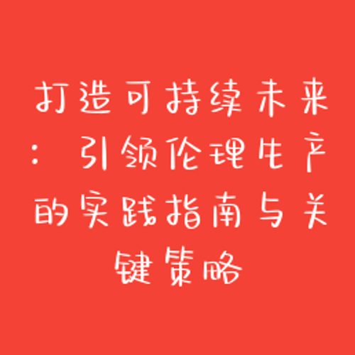 打造可持续未来：引领伦理生产的实践指南与关键策略
