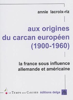 Aux origines du carcan européen : 1900-1960 : la France sous influence allemande et américaine - Annie Lacroix-Riz